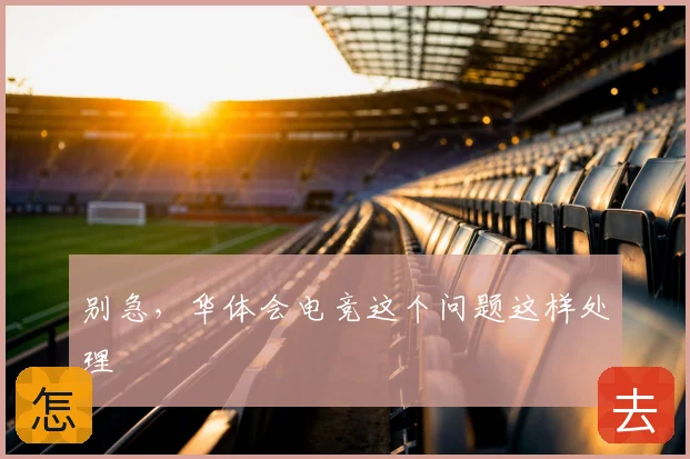 别急,华体会电竞这个问题这样处理