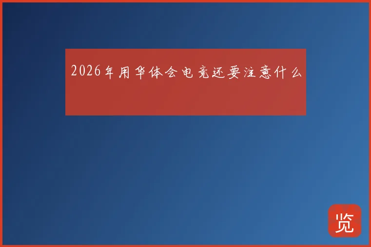 2026年用华体会电竞还要注意什么