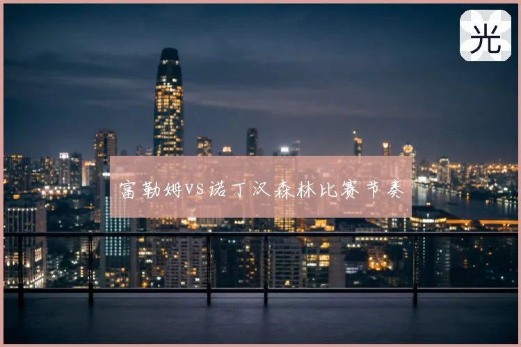 富勒姆vs诺丁汉森林比赛节奏